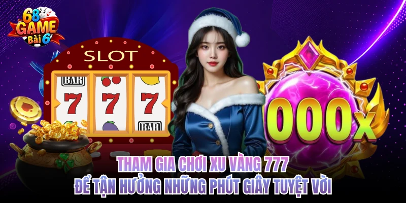 Tham gia chơi xu vàng 777 để tận hưởng những phút giây tuyệt vời 